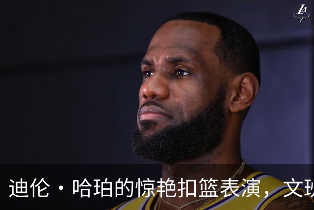迪伦·哈珀的惊艳扣篮表演，文班与他同场亲历盛况