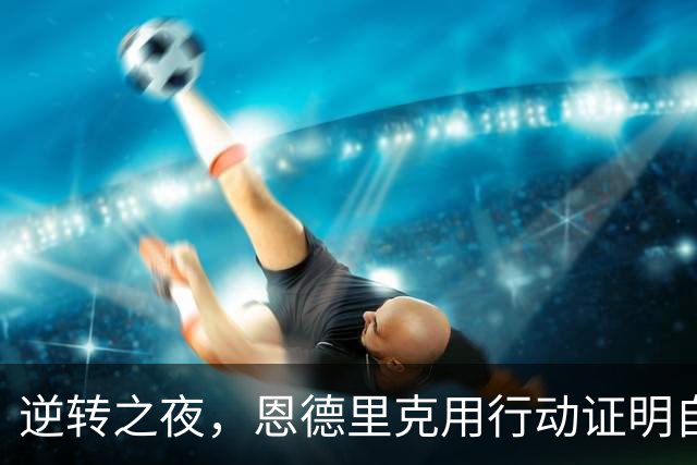 逆转之夜，恩德里克用行动证明自己的信念：支持穆帅的选择！