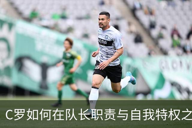 C罗如何在队长职责与自我特权之间徘徊